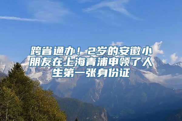 跨省通办！2岁的安徽小朋友在上海青浦申领了人生第一张身份证