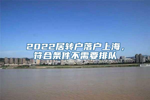 2022居转户落户上海，符合条件不需要排队