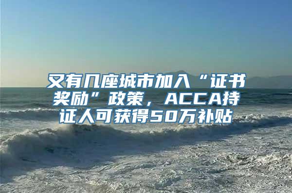 又有几座城市加入“证书奖励”政策，ACCA持证人可获得50万补贴