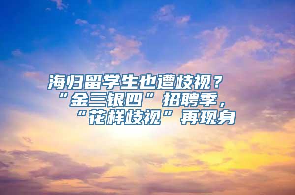 海归留学生也遭歧视？“金三银四”招聘季，“花样歧视”再现身