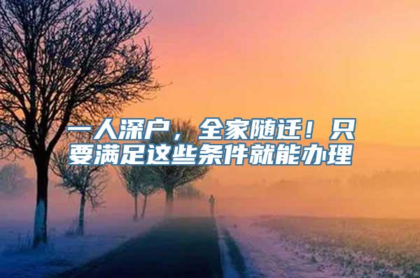 一人深户，全家随迁！只要满足这些条件就能办理