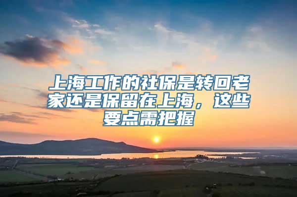 上海工作的社保是转回老家还是保留在上海，这些要点需把握