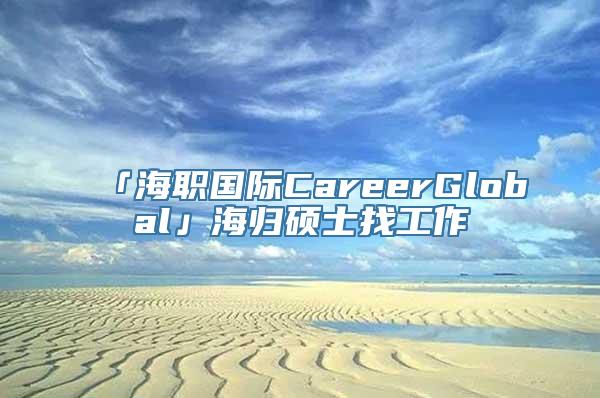 「海职国际CareerGlobal」海归硕士找工作