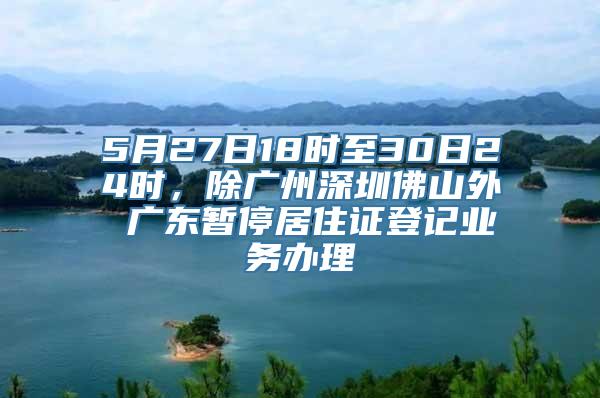 5月27日18时至30日24时，除广州深圳佛山外 广东暂停居住证登记业务办理