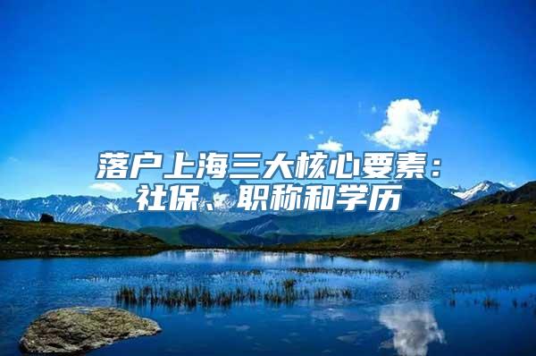 落户上海三大核心要素：社保、职称和学历