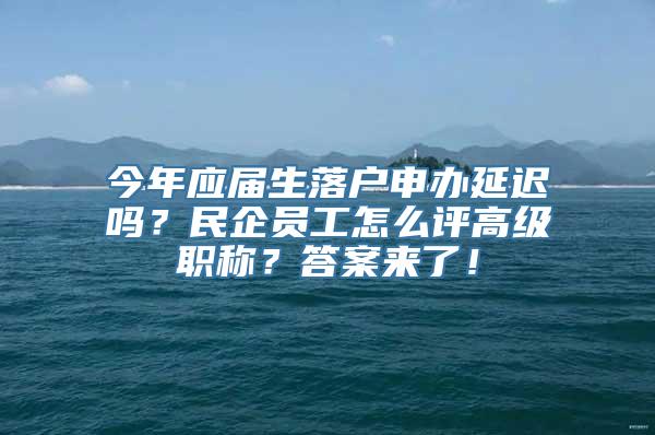 今年应届生落户申办延迟吗？民企员工怎么评高级职称？答案来了！