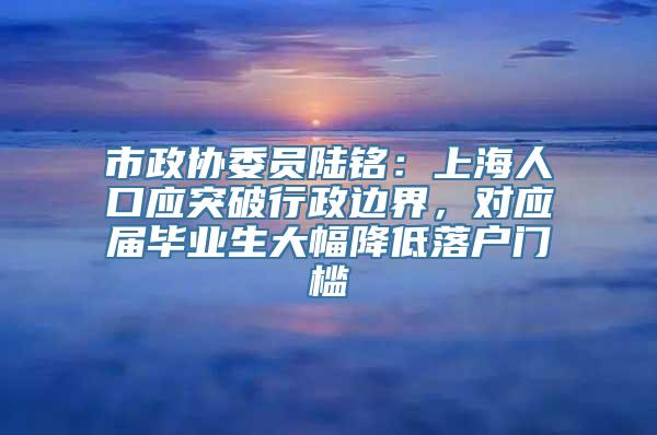 市政协委员陆铭：上海人口应突破行政边界，对应届毕业生大幅降低落户门槛