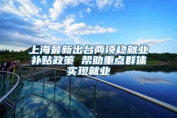 上海最新出台两项稳就业补贴政策 帮助重点群体实现就业