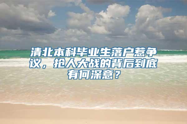 清北本科毕业生落户惹争议，抢人大战的背后到底有何深意？