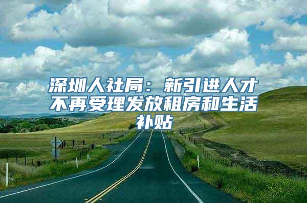 深圳人社局：新引进人才不再受理发放租房和生活补贴