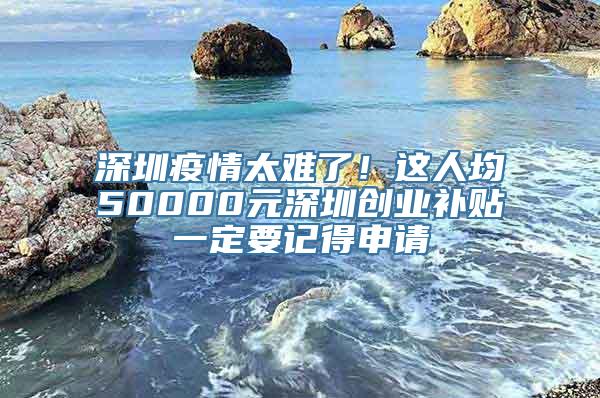 深圳疫情太难了！这人均50000元深圳创业补贴一定要记得申请