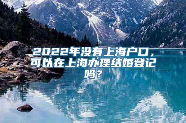 2022年没有上海户口，可以在上海办理结婚登记吗？