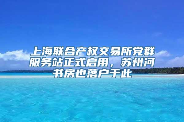 上海联合产权交易所党群服务站正式启用，苏州河书房也落户于此