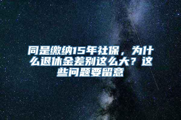 同是缴纳15年社保，为什么退休金差别这么大？这些问题要留意