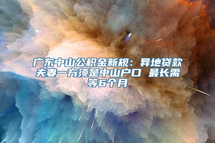 广东中山公积金新规：异地贷款夫妻一方须是中山户口 最长需等6个月