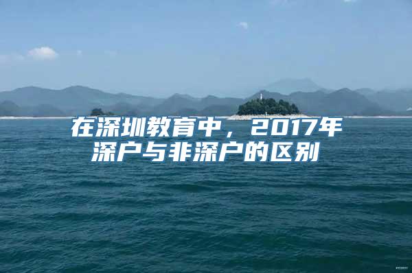 在深圳教育中，2017年深户与非深户的区别