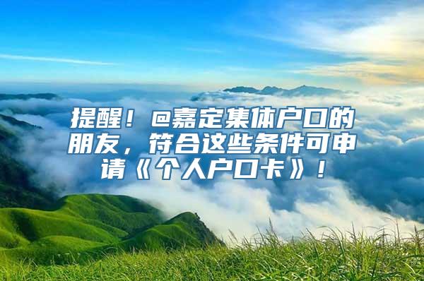 提醒！@嘉定集体户口的朋友，符合这些条件可申请《个人户口卡》！