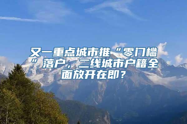 又一重点城市推“零门槛”落户，二线城市户籍全面放开在即？