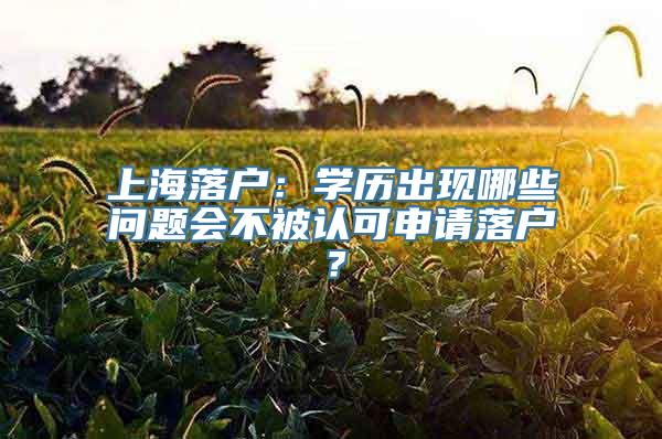 上海落户：学历出现哪些问题会不被认可申请落户？