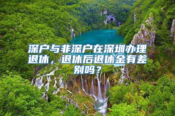 深户与非深户在深圳办理退休，退休后退休金有差别吗？