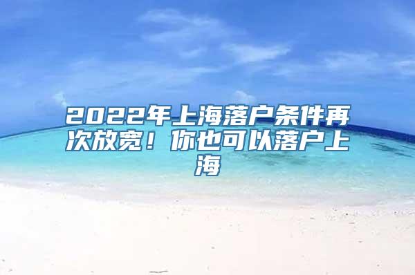 2022年上海落户条件再次放宽！你也可以落户上海