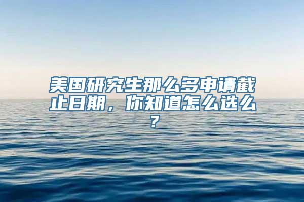 美国研究生那么多申请截止日期，你知道怎么选么？