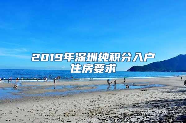 2019年深圳纯积分入户住房要求