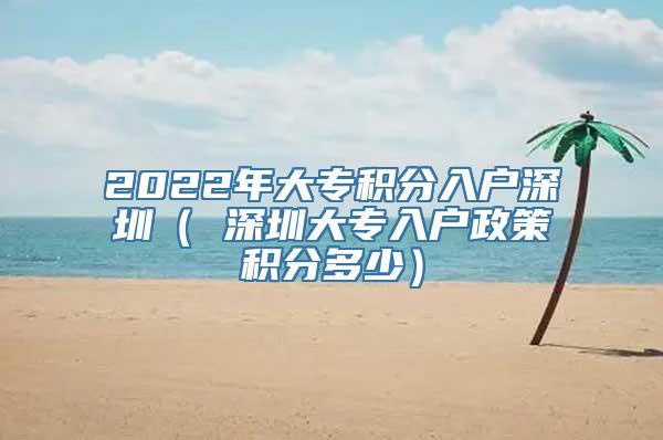 2022年大专积分入户深圳（ 深圳大专入户政策积分多少）