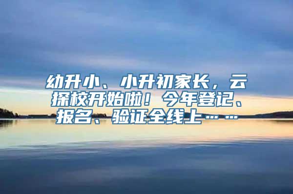 幼升小、小升初家长，云探校开始啦！今年登记、报名、验证全线上……