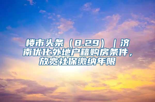 楼市头条（8.29）｜济南优化外地户籍购房条件，放宽社保缴纳年限