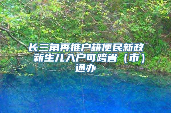 长三角再推户籍便民新政 新生儿入户可跨省（市）通办