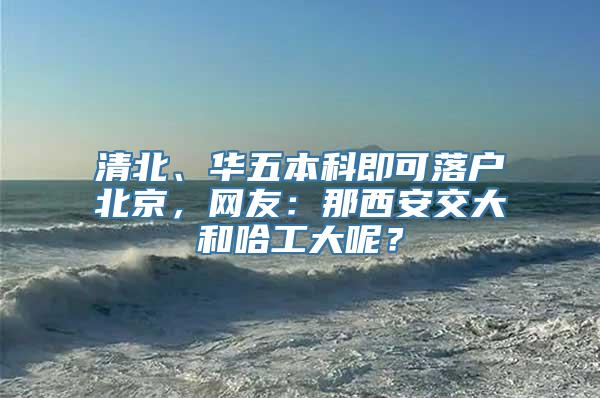 清北、华五本科即可落户北京，网友：那西安交大和哈工大呢？