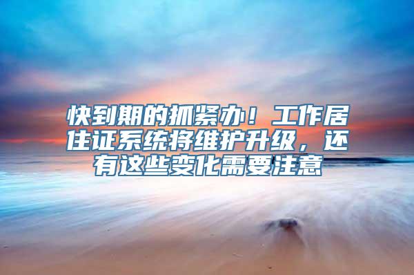 快到期的抓紧办！工作居住证系统将维护升级，还有这些变化需要注意