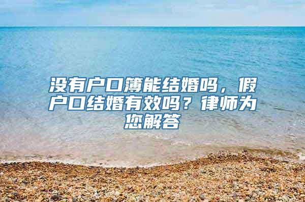 没有户口簿能结婚吗，假户口结婚有效吗？律师为您解答