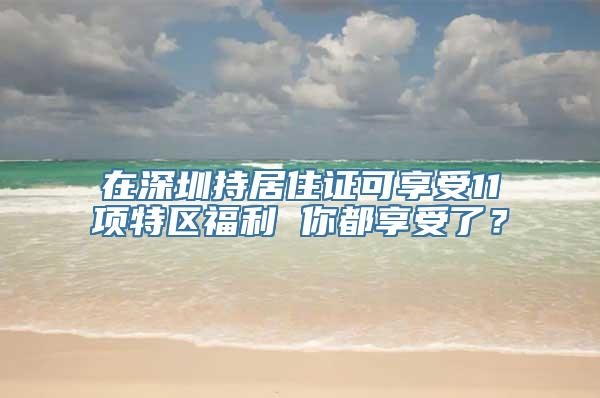 在深圳持居住证可享受11项特区福利 你都享受了？