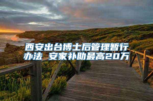 西安出台博士后管理暂行办法 安家补助最高20万