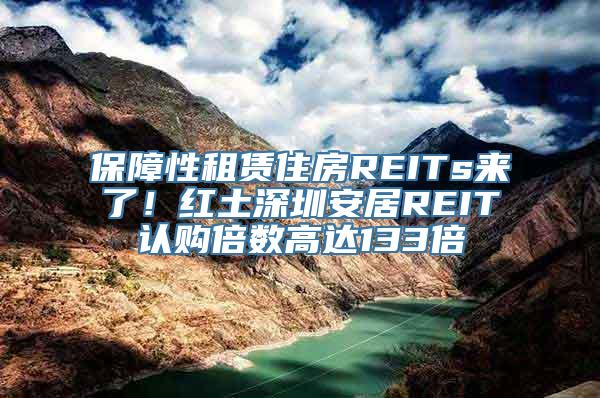 保障性租赁住房REITs来了！红土深圳安居REIT认购倍数高达133倍