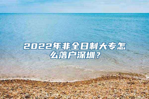 2022年非全日制大专怎么落户深圳？