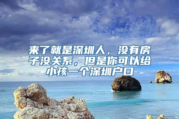 来了就是深圳人，没有房子没关系，但是你可以给小孩一个深圳户口