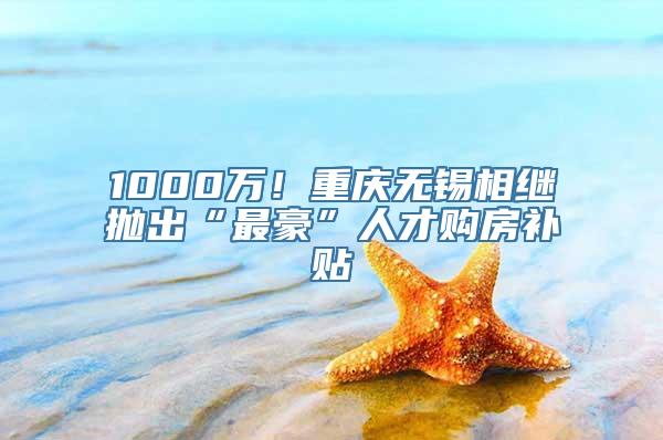 1000万！重庆无锡相继抛出“最豪”人才购房补贴