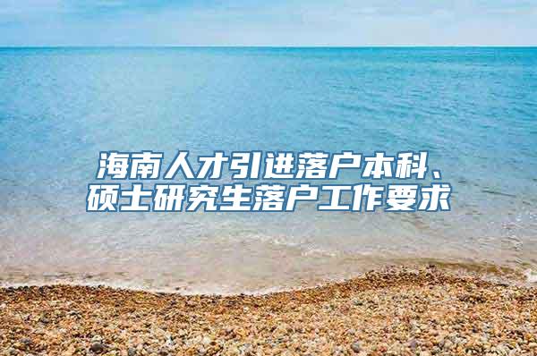 海南人才引进落户本科、硕士研究生落户工作要求