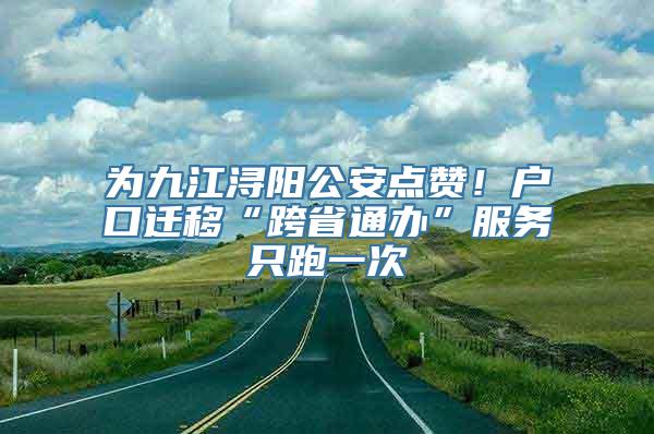 为九江浔阳公安点赞！户口迁移“跨省通办”服务只跑一次