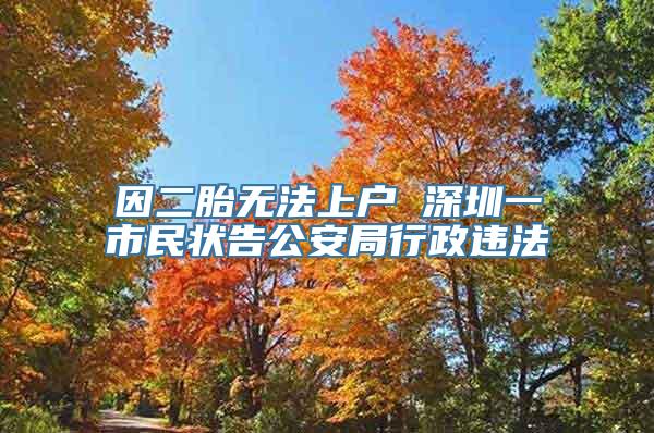 因二胎无法上户 深圳一市民状告公安局行政违法