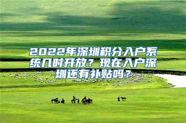 2022年深圳积分入户系统几时开放？现在入户深圳还有补贴吗？