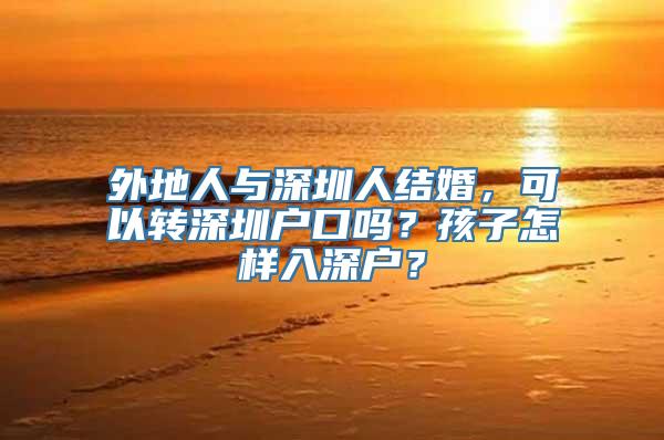 外地人与深圳人结婚，可以转深圳户口吗？孩子怎样入深户？