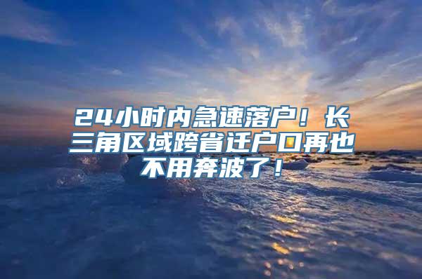 24小时内急速落户！长三角区域跨省迁户口再也不用奔波了！