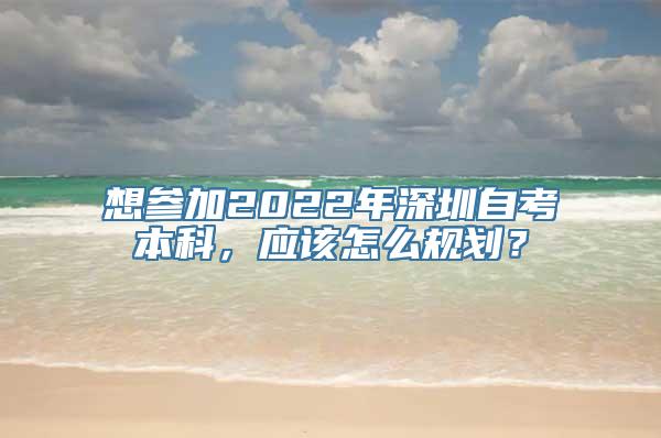 想参加2022年深圳自考本科，应该怎么规划？