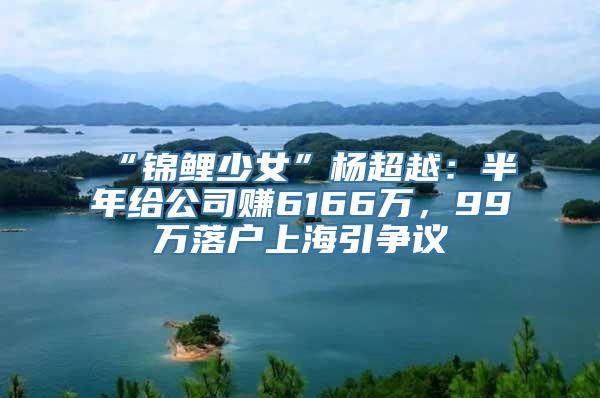 “锦鲤少女”杨超越：半年给公司赚6166万，99万落户上海引争议