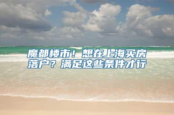 魔都楼市！想在上海买房落户？满足这些条件才行