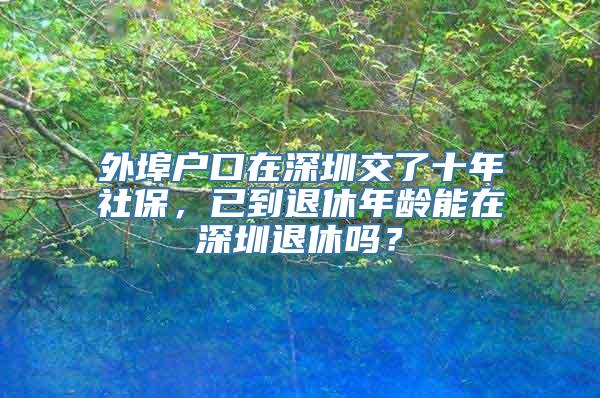 外埠户口在深圳交了十年社保，已到退休年龄能在深圳退休吗？